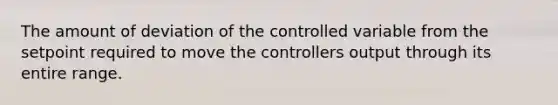 The amount of deviation of the controlled variable from the setpoint required to move the controllers output through its entire range.