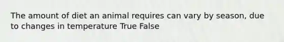 The amount of diet an animal requires can vary by season, due to changes in temperature True False