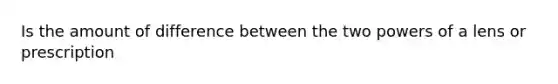 Is the amount of difference between the two powers of a lens or prescription