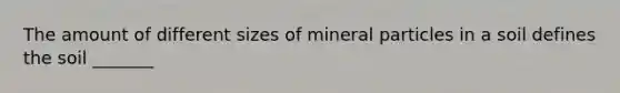 The amount of different sizes of mineral particles in a soil defines the soil _______