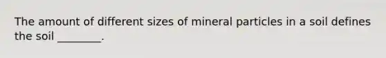 The amount of different sizes of mineral particles in a soil defines the soil ________.