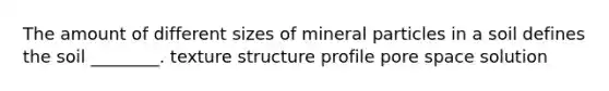 The amount of different sizes of mineral particles in a soil defines the soil ________. texture structure profile pore space solution