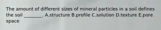 The amount of different sizes of mineral particles in a soil defines the soil ________. A.structure B.profile C.solution D.texture E.pore space