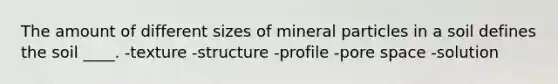 The amount of different sizes of mineral particles in a soil defines the soil ____. -texture -structure -profile -pore space -solution