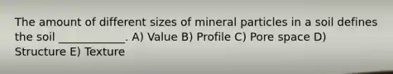 The amount of different sizes of mineral particles in a soil defines the soil ____________. A) Value B) Profile C) Pore space D) Structure E) Texture