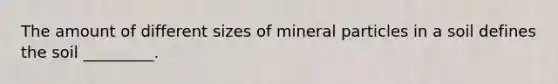 The amount of different sizes of mineral particles in a soil defines the soil _________.