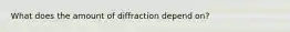 What does the amount of diffraction depend on?