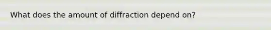 What does the amount of diffraction depend on?