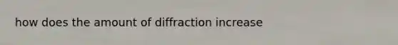 how does the amount of diffraction increase