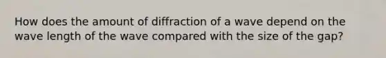 How does the amount of diffraction of a wave depend on the wave length of the wave compared with the size of the gap?