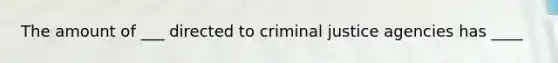 The amount of ___ directed to criminal justice agencies has ____