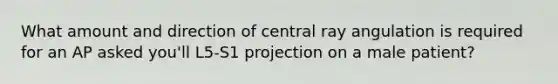 What amount and direction of central ray angulation is required for an AP asked you'll L5-S1 projection on a male patient?