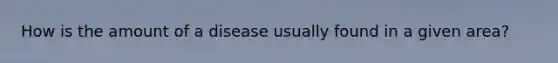 How is the amount of a disease usually found in a given area?