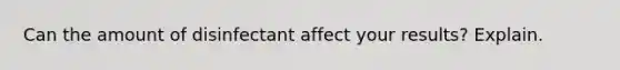 Can the amount of disinfectant affect your results? Explain.