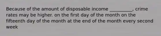 Because of the amount of disposable income __________, crime rates may be higher.​ ​on the first day of the month ​on the fifteenth day of the month ​at the end of the month ​every second week