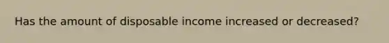 Has the amount of disposable income increased or decreased?