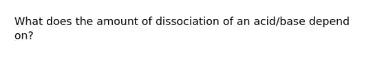 What does the amount of dissociation of an acid/base depend on?