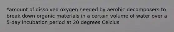 *amount of dissolved oxygen needed by aerobic decomposers to break down organic materials in a certain volume of water over a 5-day incubation period at 20 degrees Celcius