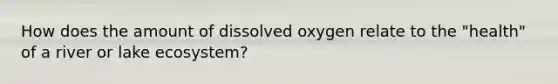 How does the amount of dissolved oxygen relate to the "health" of a river or lake ecosystem?