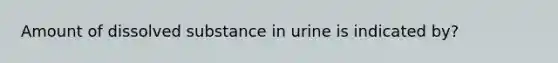 Amount of dissolved substance in urine is indicated by?