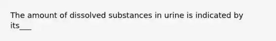 The amount of dissolved substances in urine is indicated by its___