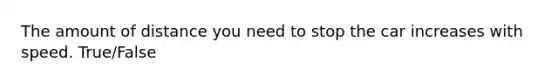 The amount of distance you need to stop the car increases with speed. True/False