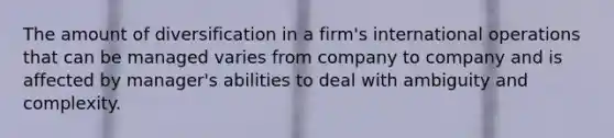 The amount of diversification in a firm's international operations that can be managed varies from company to company and is affected by manager's abilities to deal with ambiguity and complexity.