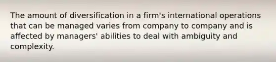 The amount of diversification in a firm's international operations that can be managed varies from company to company and is affected by managers' abilities to deal with ambiguity and complexity.