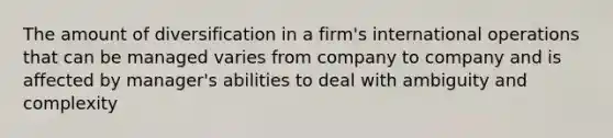 The amount of diversification in a firm's international operations that can be managed varies from company to company and is affected by manager's abilities to deal with ambiguity and complexity