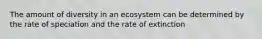 The amount of diversity in an ecosystem can be determined by the rate of speciation and the rate of extinction