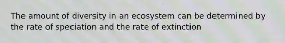 The amount of diversity in an ecosystem can be determined by the rate of speciation and the rate of extinction