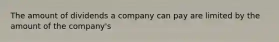 The amount of dividends a company can pay are limited by the amount of the company's