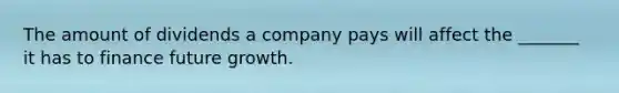 The amount of dividends a company pays will affect the _______ it has to finance future growth.