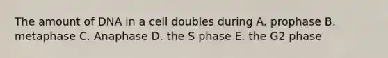 The amount of DNA in a cell doubles during A. prophase B. metaphase C. Anaphase D. the S phase E. the G2 phase