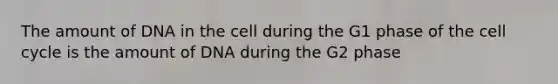The amount of DNA in the cell during the G1 phase of the cell cycle is the amount of DNA during the G2 phase