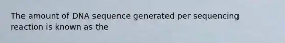 The amount of DNA sequence generated per sequencing reaction is known as the