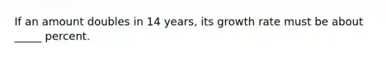 If an amount doubles in 14 years, its growth rate must be about _____ percent.