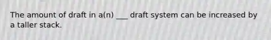 The amount of draft in a(n) ___ draft system can be increased by a taller stack.