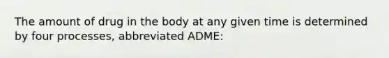 The amount of drug in the body at any given time is determined by four processes, abbreviated ADME: