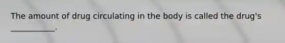 The amount of drug circulating in the body is called the drug's ___________.