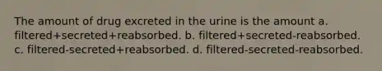 The amount of drug excreted in the urine is the amount a. filtered+secreted+reabsorbed. b. filtered+secreted-reabsorbed. c. filtered-secreted+reabsorbed. d. filtered-secreted-reabsorbed.