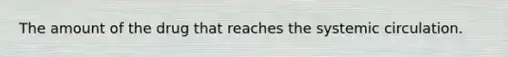 The amount of the drug that reaches the systemic circulation.