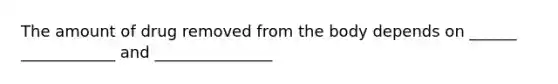 The amount of drug removed from the body depends on ______ ____________ and _______________