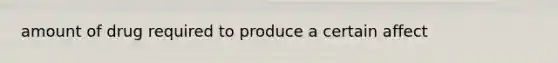 amount of drug required to produce a certain affect