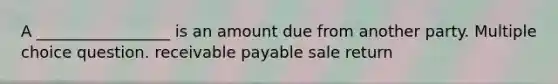 A _________________ is an amount due from another party. Multiple choice question. receivable payable sale return