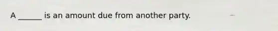 A ______ is an amount due from another party.