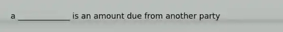a _____________ is an amount due from another party