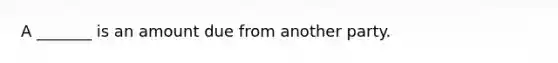 A _______ is an amount due from another party.