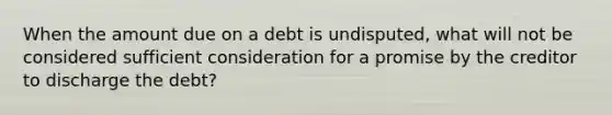 When the amount due on a debt is undisputed, what will not be considered sufficient consideration for a promise by the creditor to discharge the debt?