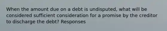 When the amount due on a debt is undisputed, what will be considered sufficient consideration for a promise by the creditor to discharge the debt? Responses